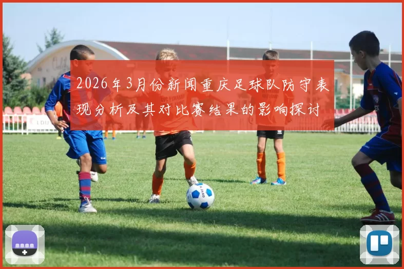 2026年3月份新闻重庆足球队防守表现分析及其对比赛结果的影响探讨