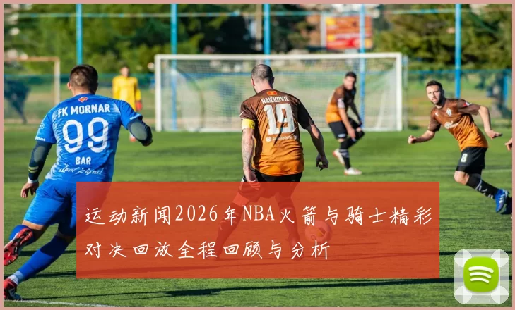 运动新闻2026年NBA火箭与骑士精彩对决回放全程回顾与分析