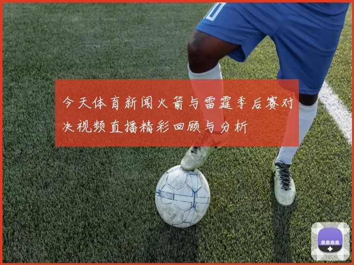 今天体育新闻火箭与雷霆季后赛对决视频直播精彩回顾与分析