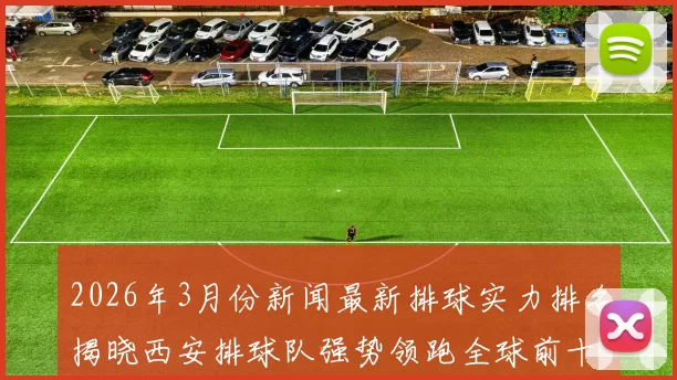 2026年3月份新闻最新排球实力排名揭晓西安排球队强势领跑全球前十名