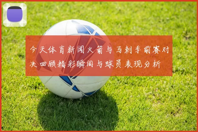 今天体育新闻火箭与马刺季前赛对决回顾精彩瞬间与球员表现分析