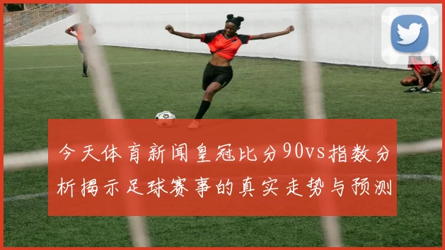 今天体育新闻皇冠比分90vs指数分析揭示足球赛事的真实走势与预测技巧